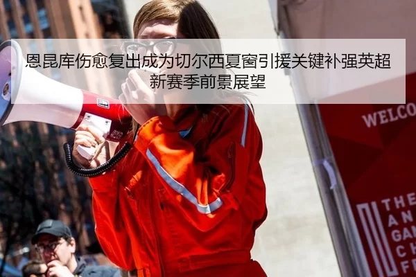 恩昆库伤愈复出成为切尔西夏窗引援关键补强英超新赛季前景展望