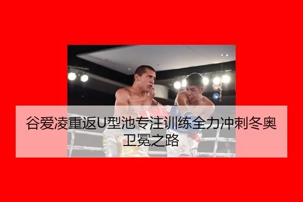 谷爱凌重返U型池专注训练全力冲刺冬奥卫冕之路