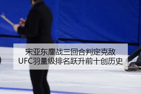 宋亚东鏖战三回合判定克敌 UFC羽量级排名跃升前十创历史