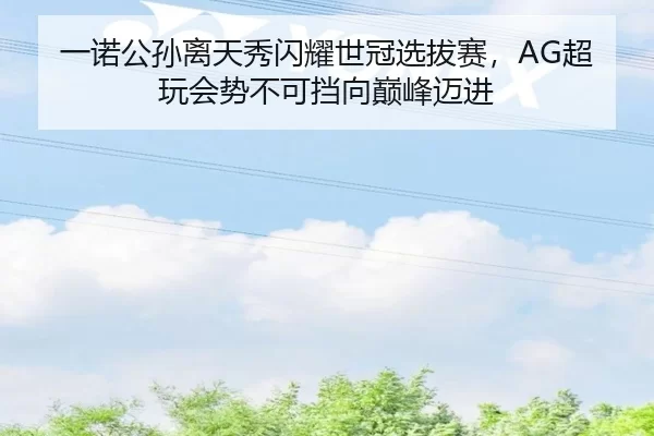 一诺公孙离天秀闪耀世冠选拔赛，AG超玩会势不可挡向巅峰迈进