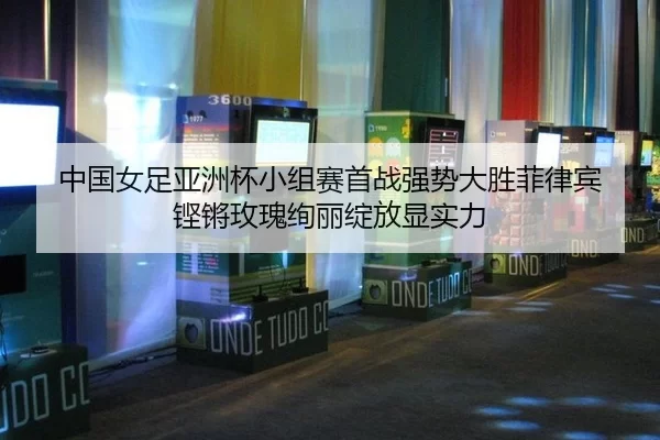 中国女足亚洲杯小组赛首战强势大胜菲律宾 铿锵玫瑰绚丽绽放显实力